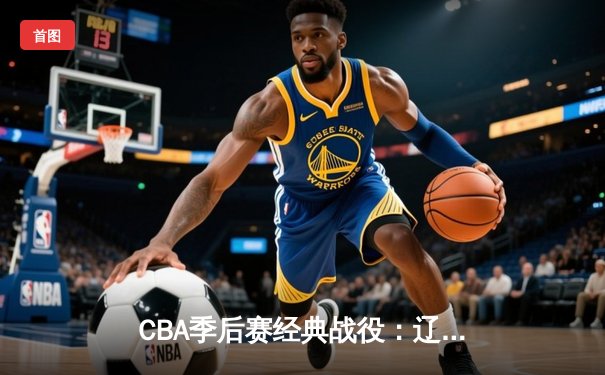 CBA季后赛经典战役：辽宁男篮加时险胜广东，赵继伟轰下34分创生涯新高