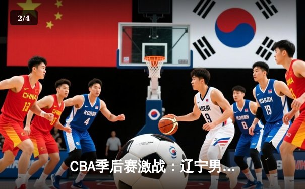 CBA季后赛激战：辽宁男篮加时险胜广东，总分2-1夺赛点 - 2