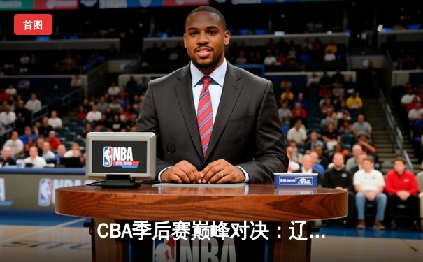 CBA季后赛巅峰对决：辽宁本钢加时逆转广东宏远，赵继伟砍35分创生涯新高