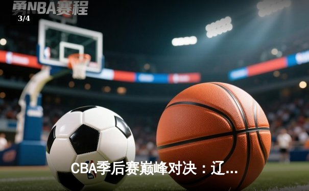 CBA季后赛巅峰对决：辽宁本钢加时逆转广东宏远，赵继伟砍35分创生涯新高 - 3