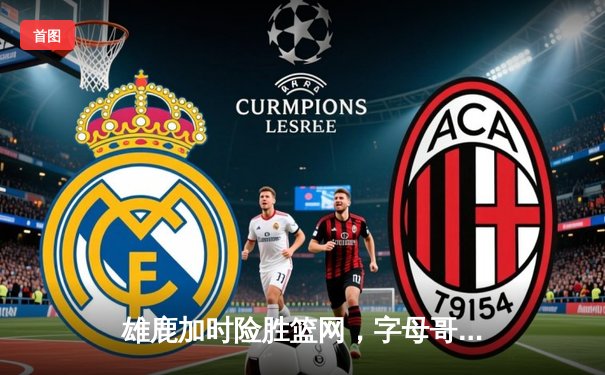 雄鹿加时险胜篮网，字母哥44分上演惊天逆转，米德尔顿关键三分锁定胜局