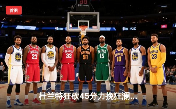 杜兰特狂砍45分力挽狂澜，太阳加时险胜掘金锁定季后赛关键席位