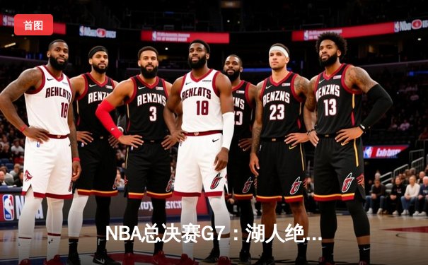NBA总决赛G7：湖人绝地反击，詹姆斯创纪录夺冠