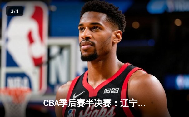 CBA季后赛半决赛：辽宁本钢逆转广东宏远，赵继伟关键三分锁定胜局 - 3
