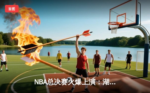 NBA总决赛火爆上演：湖人逆转雄鹿夺得第七场比赛胜利！