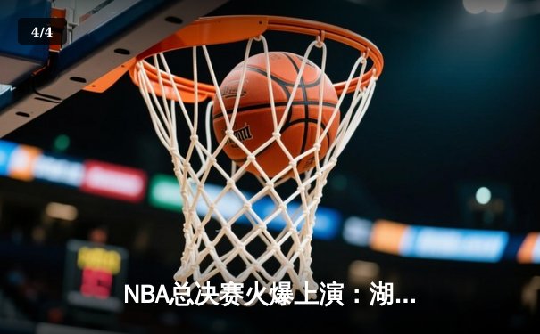 NBA总决赛火爆上演：湖人逆转雄鹿夺得第七场比赛胜利！ - 4