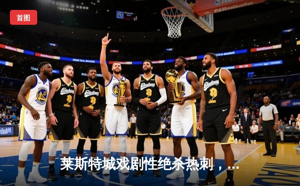 莱斯特城戏剧性绝杀热刺，瓦尔迪帽子戏法闪耀英超焦点战