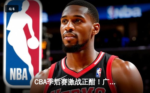 CBA季后赛激战正酣！广东宏远加时险胜辽宁本钢 易建联关键三分定乾坤 - 4